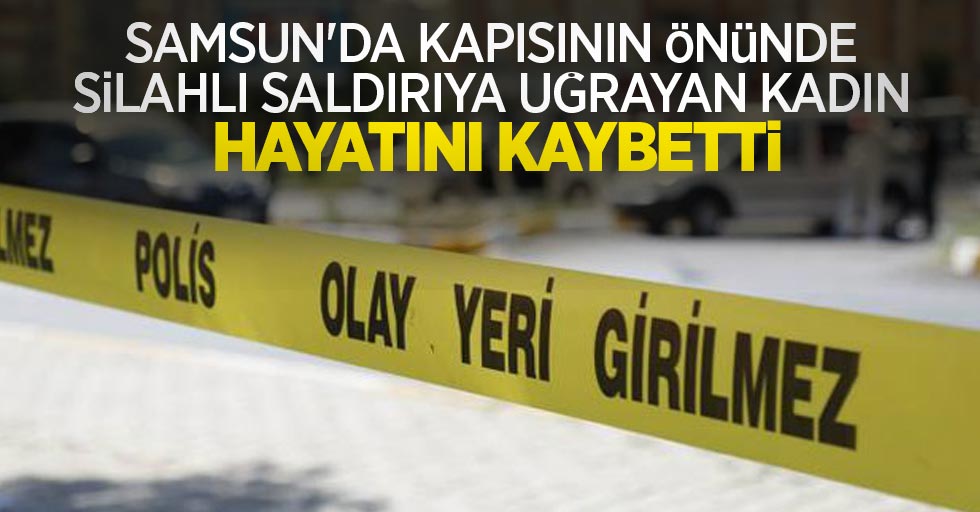 Samsun'da kapısının önünde silahlı saldırıya uğrayan kadın hayatını kaybetti