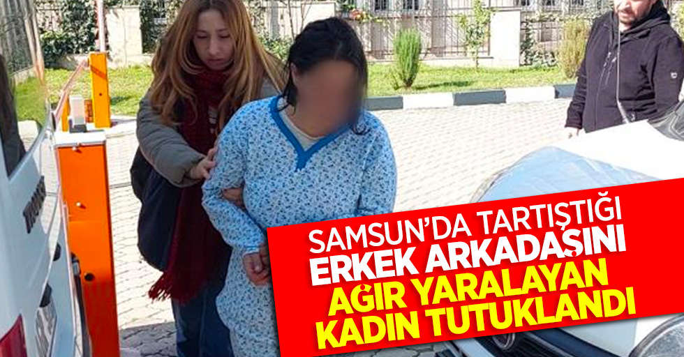 Samsun'da tartıştığı erkek arkadaşını ağır yaralayan kadın tutuklandı