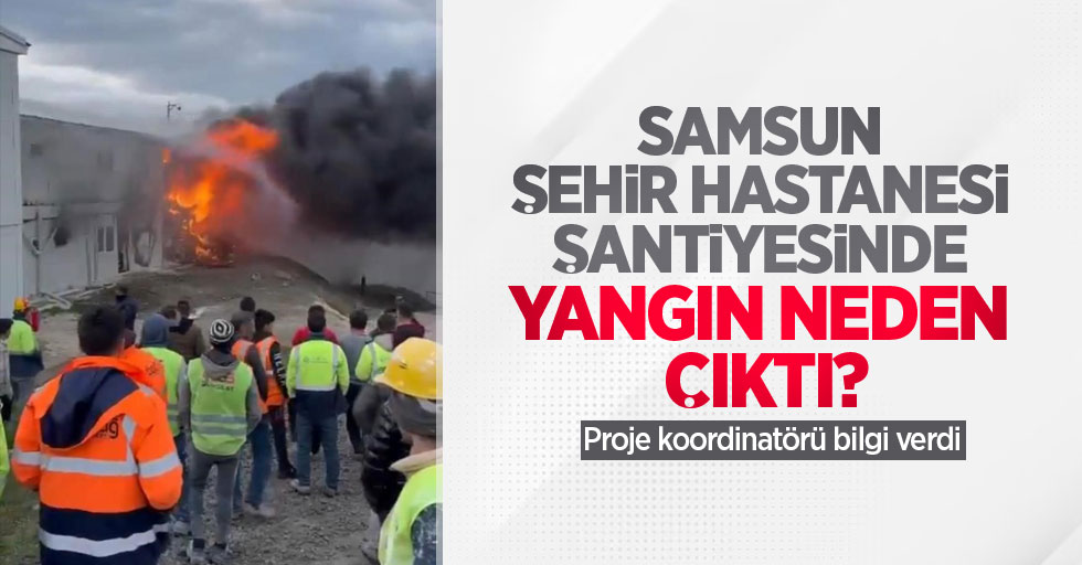 Samsun Şehir Hastanesi şantiyesinde yangın neden çıktı? Proje koordinatörü bilgi verdi