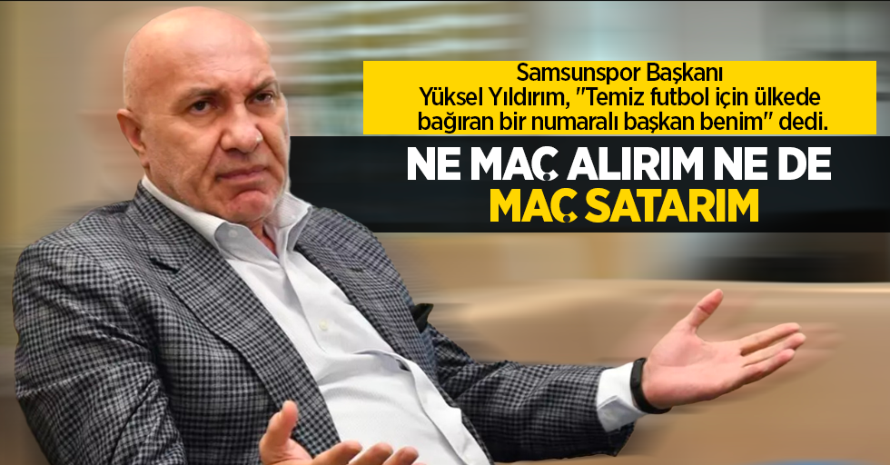 Samsunspor Başkanı Yüksel Yıldırım, "Temiz futbol için ülkede bağıran bir numaralı başkan benim" dedi.  NE MAÇ  ALIRIM NE DE  MAÇ SATARIM