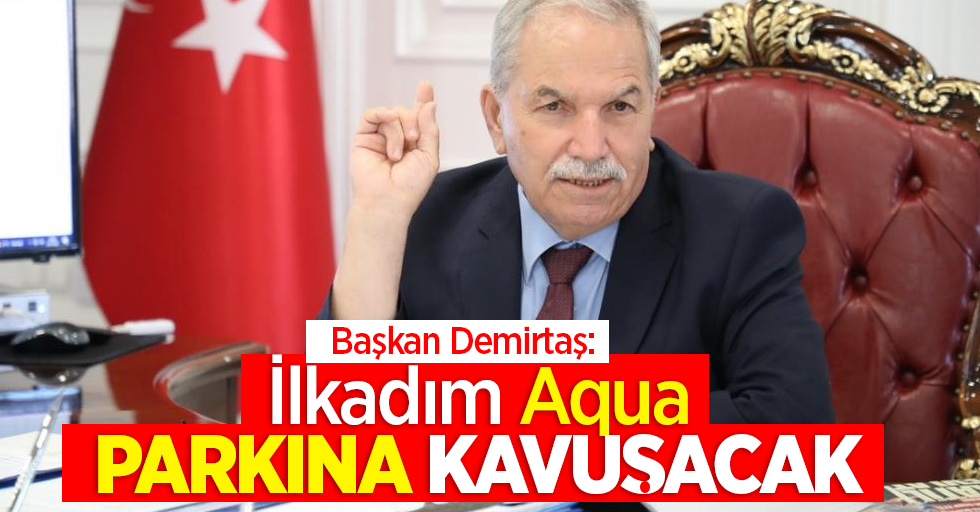 Başkan Demirtaş: “İlkadım aqua parkına kavuşacak”