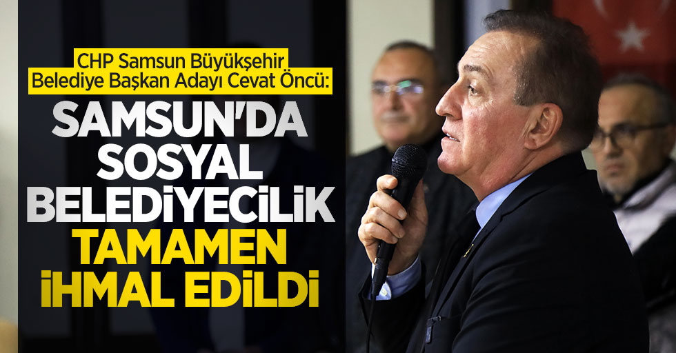 Cevat Öncü: Samsun'da sosyal belediyecilik tamamen ihmal edildi