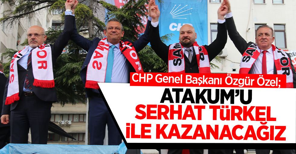 CHP Genel Başkanı Özgür Özel; ‘’Atakum’u Serhat Türkel ile kazanacağız’’