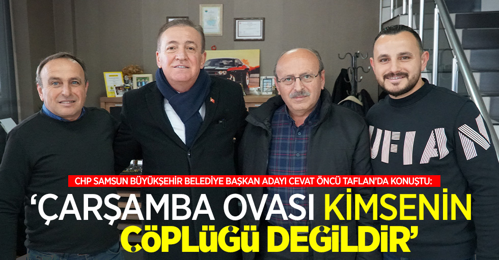 CHP Samsun Büyükşehir Belediye Başkan Adayı Cevat Öncü,  Çarşamba Ovası kimsenin çöplüğü değildir