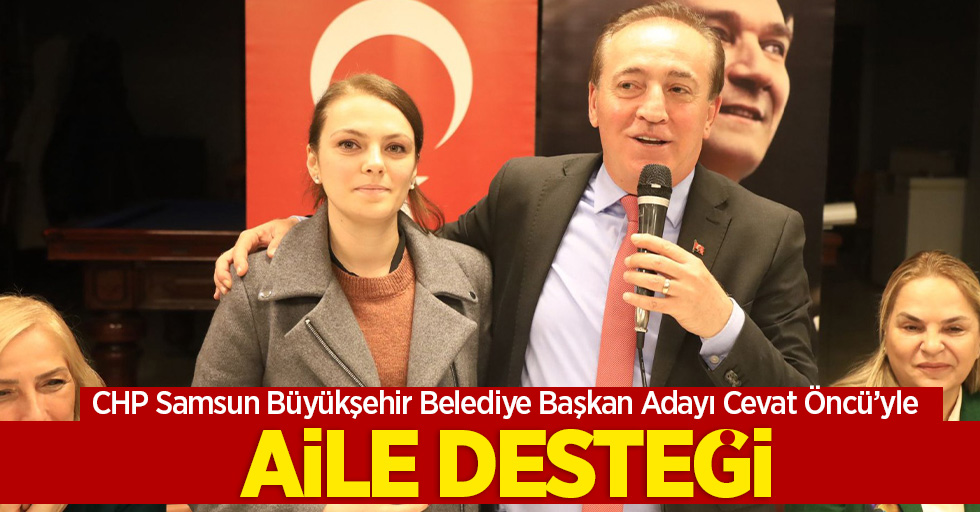 CHP Samsun Büyükşehir Belediye Başkan Adayı Cevat Öncü’yle Aile desteği