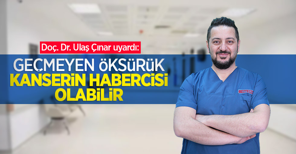 Doç. Dr. Ulaş Çınar uyardı: "Geçmeyen öksürük kanserin habercisi olabilir"