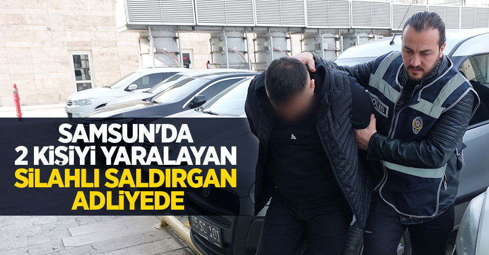 Samsun'da 2 kişiyi yaralayan silahlı saldırgan adliyede