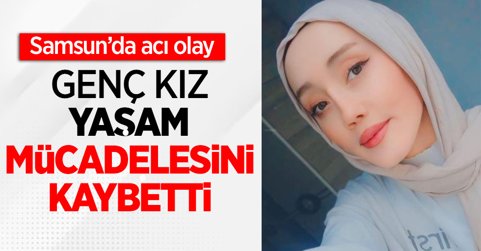 Samsun'da acı olay genç kız yaşam mücadelesini yitirdi