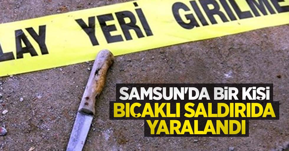 Samsun'da bir kişi bıçaklı saldırıda yaralandı