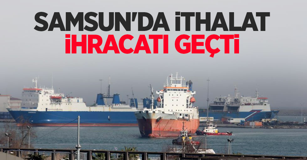 Samsun'da ithalat, ihracatı geçti