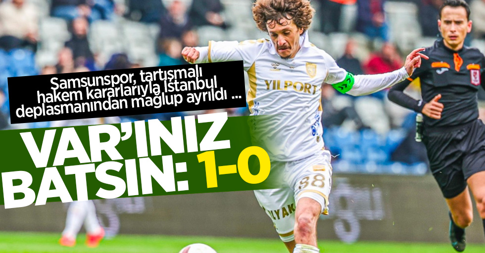 Samsunspor, tartışmalı hakem kararlarıyla İstanbul deplasmanından mağlup ayrıldı ...  VAR’INIZ  BATSIN 1-0