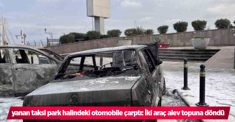 yanan taksi park halindeki otomobile çarptı: İki araç alev topuna döndü