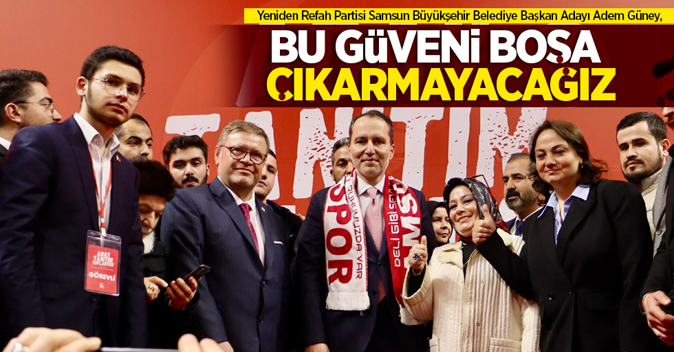 Yeniden Refah Partisi Samsun Büyükşehir Belediye Başkan Adayı Adem Güney, "Bu güveni boşa çıkarmayacağız"