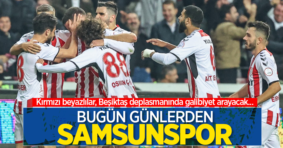 Kırmızı beyazlılar, Beşiktaş deplasmanında galibiyet arayacak...  BUGÜN GÜNLERDEN SAMSUNSPOR