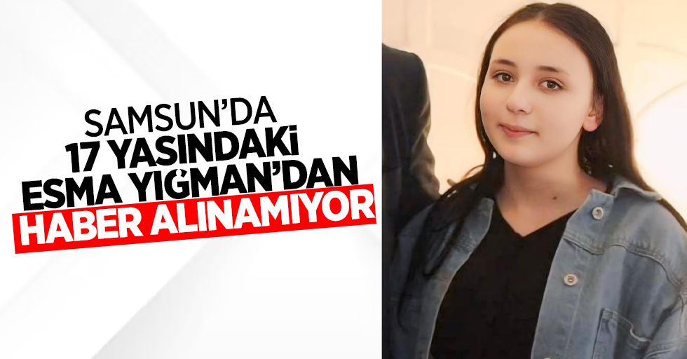 Samsun'da 17 yaşındaki Esra Yığman'dan haber alınamıyor