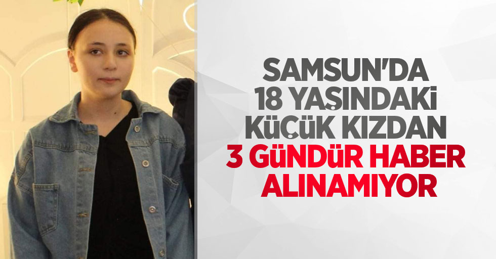 Samsun'da 18 yaşındaki küçük kızdan 3 gündür haber alınamıyor