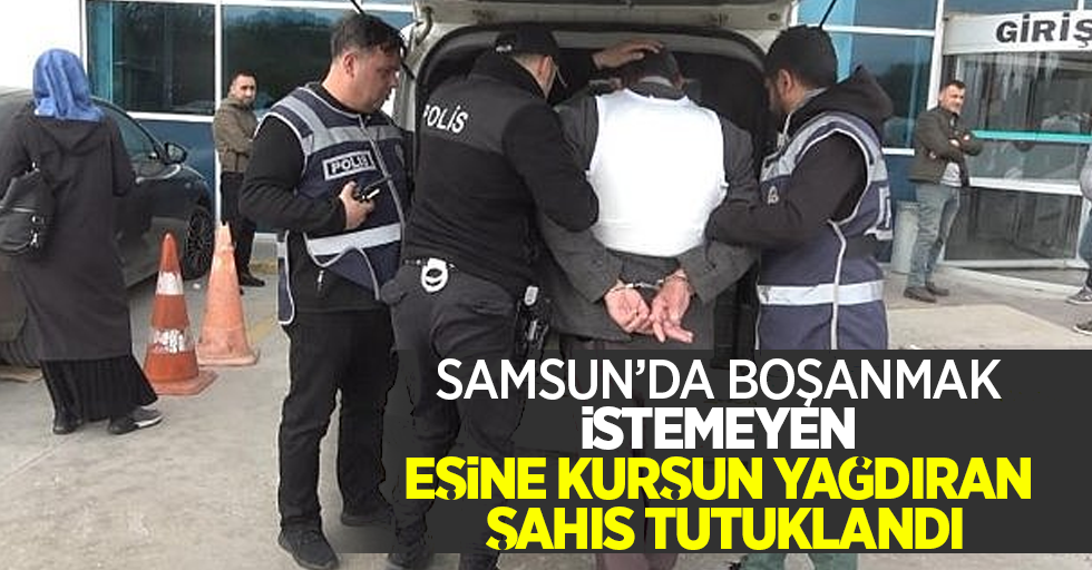 Samsun'da boşanmak istemeyen eşine kurşun yağdıran şahıs tutuklandı