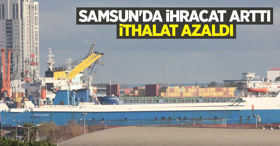 Samsun'da ihracat arttı, ithalat azaldı