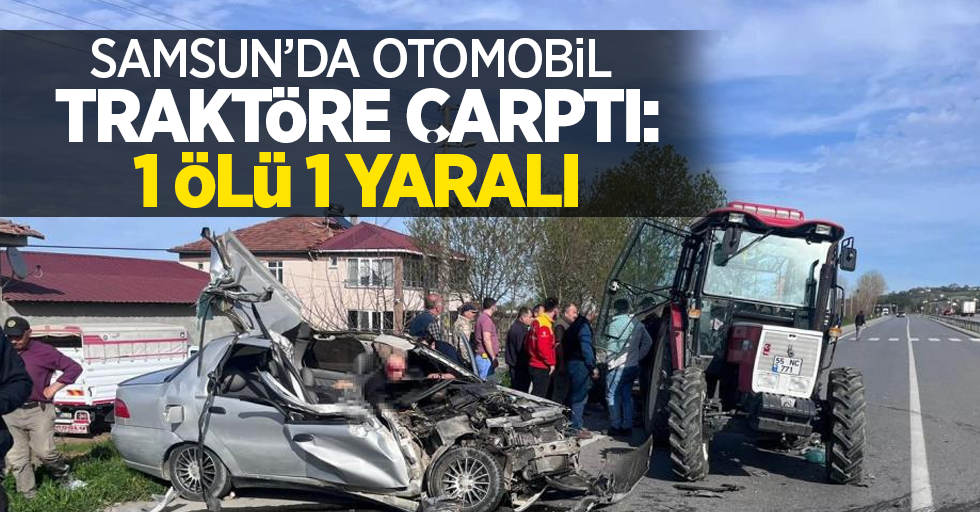 Samsun'da otomobil traktöre çarptı: 1 ölü 1 yaralı