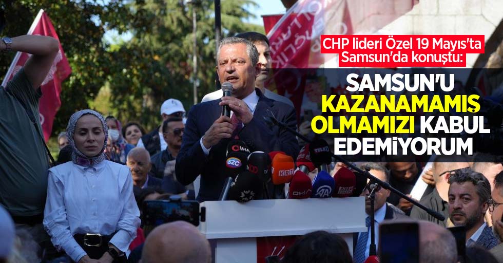 CHP lideri Özel 19 Mayıs'ta Samsun'da konuştu: Samsun'u kazanamamış olmamızı kabul edemiyorum