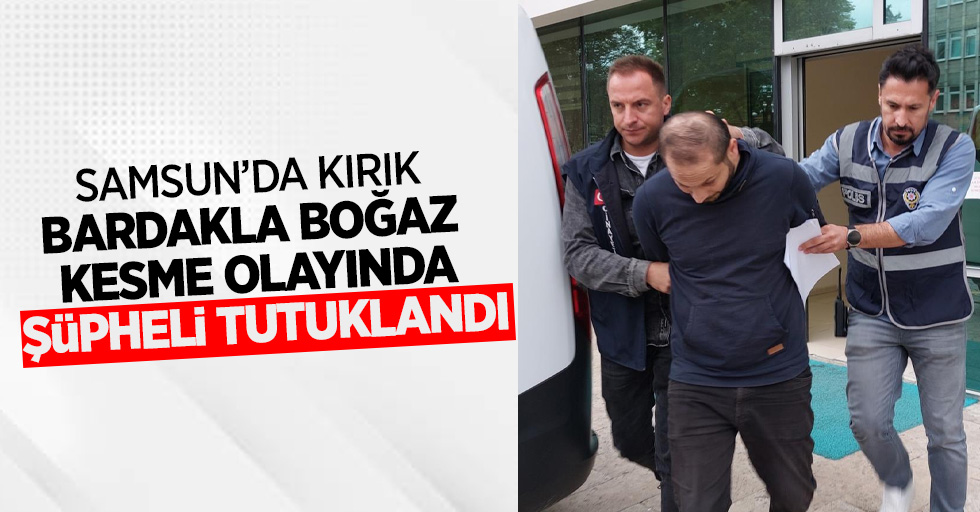 Samsun'da kırık bardakla boğaz kesme olayında şüpheli tutuklandı