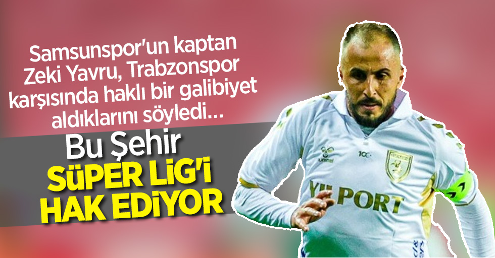 Samsunspor'un kaptanı Zeki Yavru, Trabzonspor karşısında haklı bir galibiyet aldıklarını söyledi …  Bu şehir  SÜPER LİG'İ hak ediyor