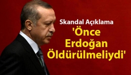 Skandal Açıklama: 'Önce Erdoğan Öldürülmeliydi'