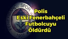 Polis Eski Fenerbahçeli Futbolcuyu Öldürdü