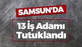 Samsun'da 13 İş Adamı Tutuklandı