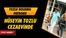 Tozlu Holding Sahibi Hüseyin Tozlu Cezaevinde
