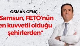Osman Genç: 'Samsun, FETÖ'nün en kuvvetli olduğu şehirlerden'
