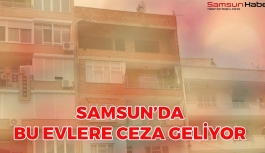 Samsun'da Bu Evlere Ceza Geliyor