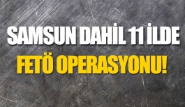 Samsun Dahil 11 İlde FETÖ Operasyonu!