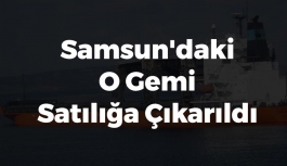 Samsun'daki O Gemi Satılığa Çıkarıldı