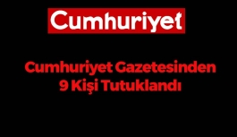 Cumhuriyet Gazetesinden 9 Kişi Tutuklandı