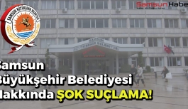Samsun Büyükşehir Belediyesi Hakkında Şok Suçlama!