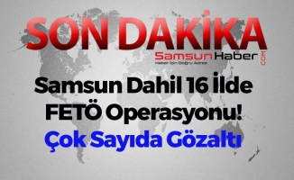 Samsun Dahil 16 İlde FETÖ Operasyonu! Çok Sayıda Gözaltı