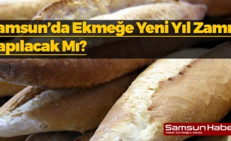 Samsun’da Yeni Yılda Ekmeğe Zam Olacak Mı?
