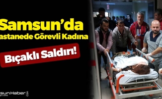 Samsun’da Hastanede Çalışan Kadın Görevliye Bıçaklı Saldırı