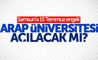 Samsun’a 15 Temmuz engeli: Arap Üniversitesi açılacak mı?