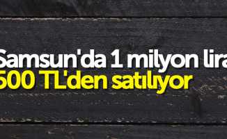 Samsun'da 1 milyon lira, 500 TL'den satılıyor