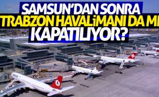 Samsun'dan sonra Trabzon Havalimanı da mı kapatılıyor?