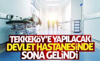 Tekkeköy'e yapılacak devlet hastanede sona gelindi