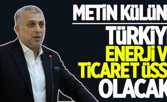 Külünk: Türkiye enerji ve ticaret üssü olacak
