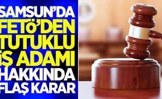 Samsun'da FETÖ'den tutuklu iş adamı hakkında flaş karar