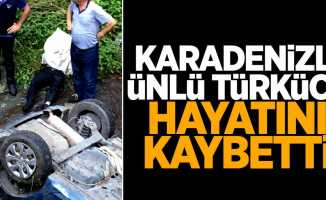 Karadenizli ünlü türkücü feci şekilde hayatını kaybetti