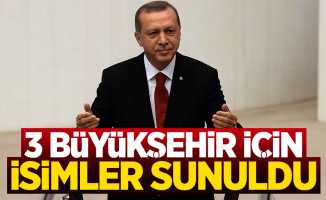 Cumhurbaşkanı Erdoğan'a 3 büyükşehir için isimler sunuldu