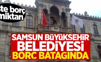 Samsun Büyükşehir Belediyesi borç batağında!