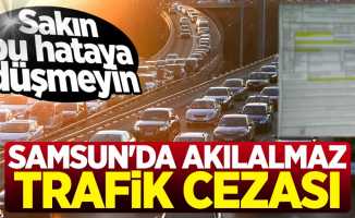 Samsun'da akılalmaz trafik cezası! Sakın bu hataya düşmeyin