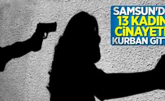 Samsun'da 13 kadın cinayete kurban gitti!